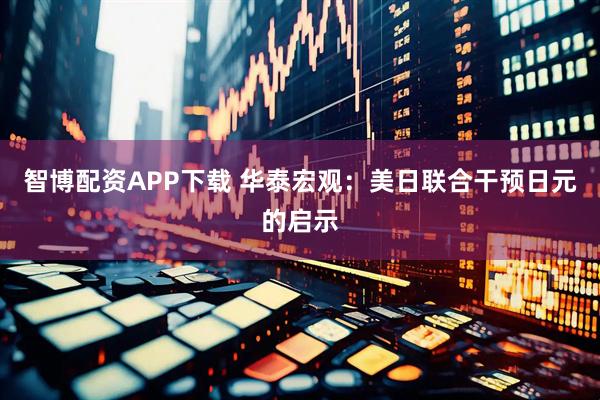 智博配资APP下载 华泰宏观：美日联合干预日元的启示