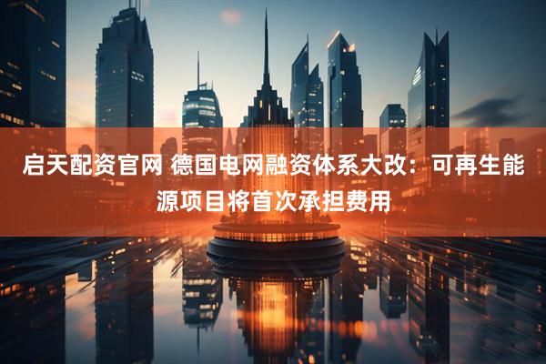 启天配资官网 德国电网融资体系大改：可再生能源项目将首次承担费用
