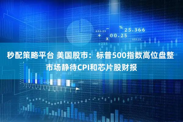 秒配策略平台 美国股市：标普500指数高位盘整 市场静待CPI和芯片股财报