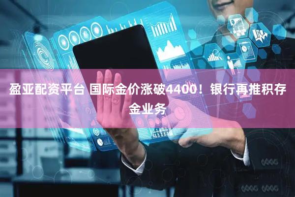 盈亚配资平台 国际金价涨破4400！银行再推积存金业务