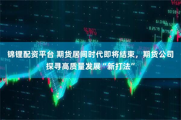 锦锂配资平台 期货居间时代即将结束，期货公司探寻高质量发展“新打法”